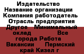 Издательство › Название организации ­ Компания-работодатель › Отрасль предприятия ­ Другое › Минимальный оклад ­ 17 000 - Все города Работа » Вакансии   . Пермский край,Кизел г.